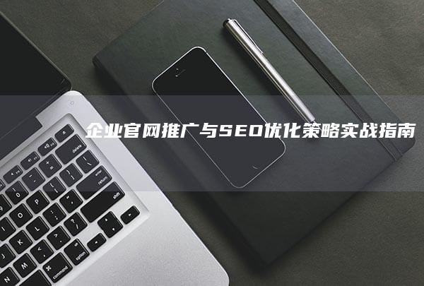 企业官网推广与SEO优化策略实战指南